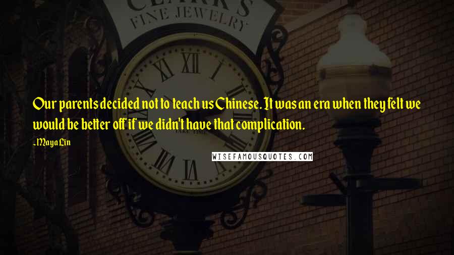 Maya Lin Quotes: Our parents decided not to teach us Chinese. It was an era when they felt we would be better off if we didn't have that complication.