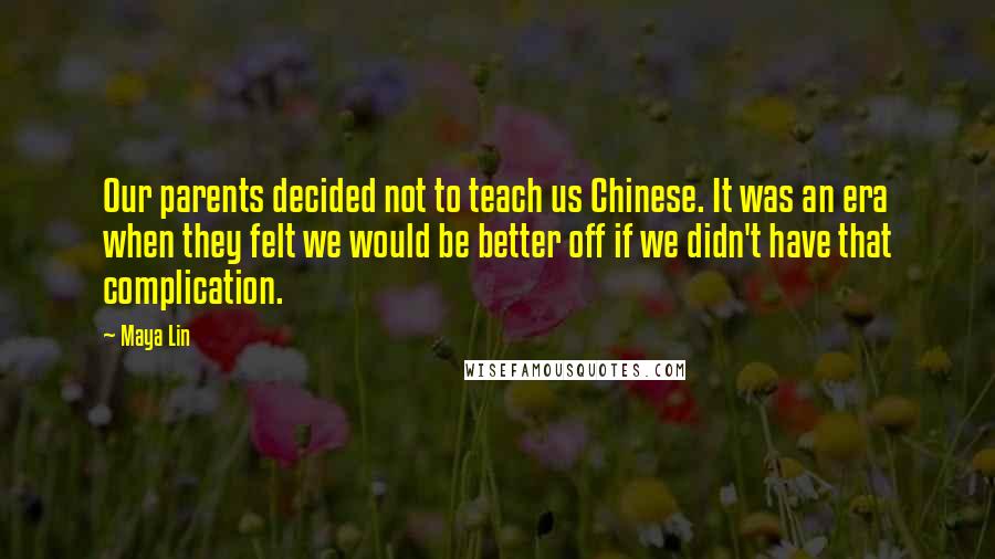 Maya Lin Quotes: Our parents decided not to teach us Chinese. It was an era when they felt we would be better off if we didn't have that complication.