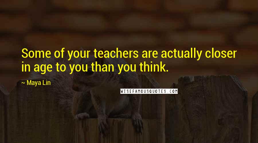 Maya Lin Quotes: Some of your teachers are actually closer in age to you than you think.