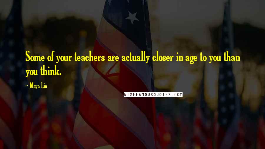Maya Lin Quotes: Some of your teachers are actually closer in age to you than you think.