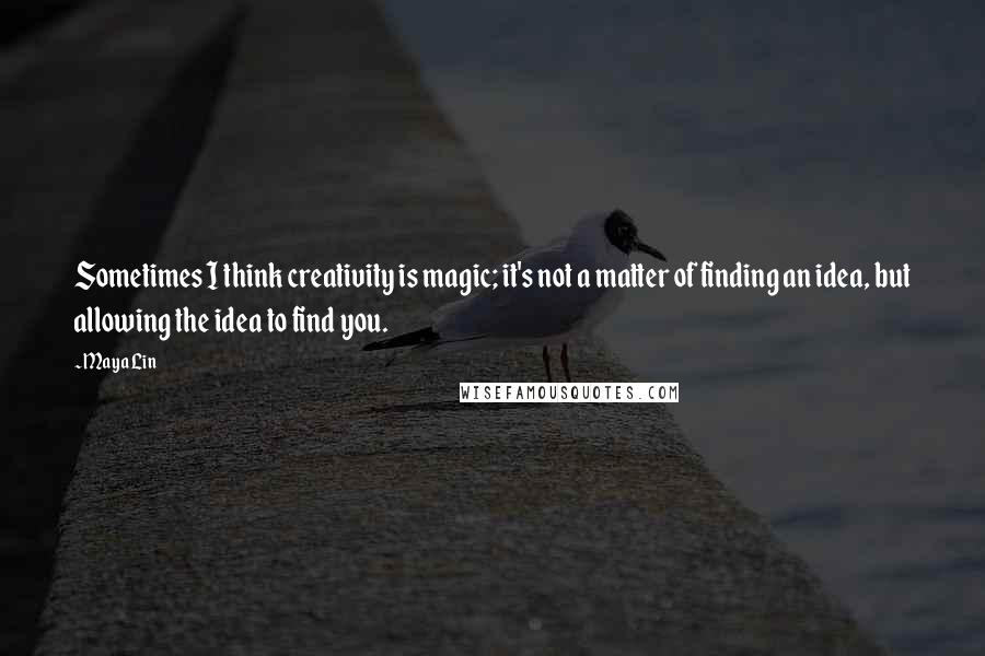 Maya Lin Quotes: Sometimes I think creativity is magic; it's not a matter of finding an idea, but allowing the idea to find you.