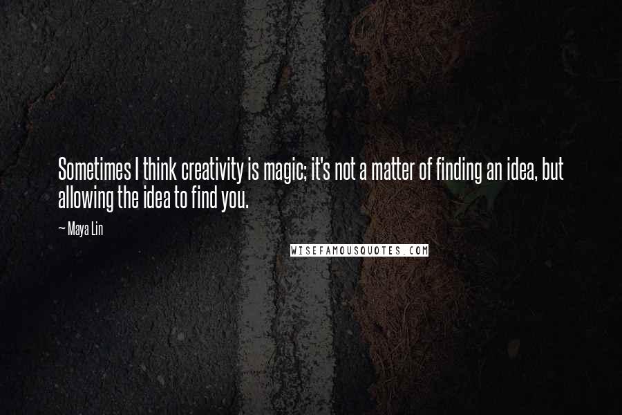 Maya Lin Quotes: Sometimes I think creativity is magic; it's not a matter of finding an idea, but allowing the idea to find you.
