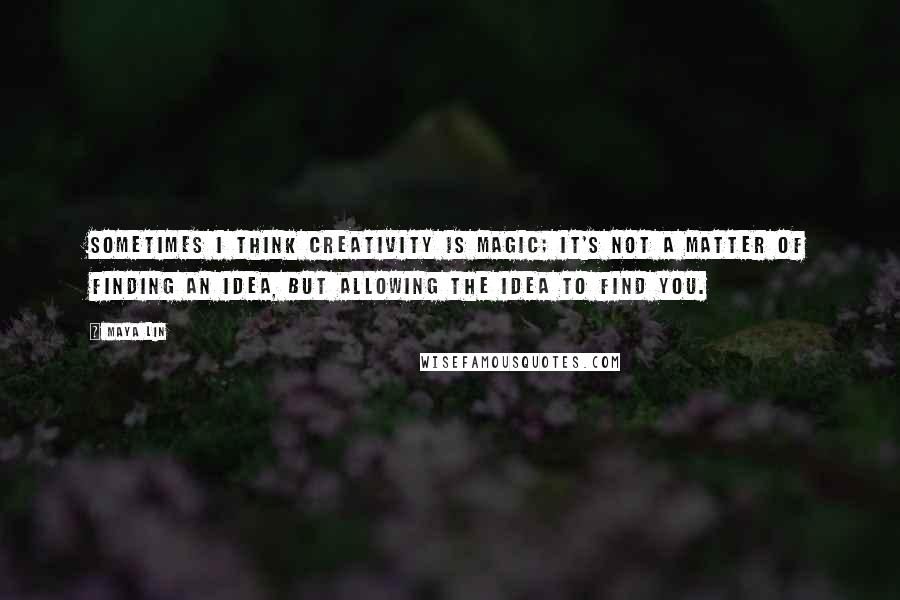 Maya Lin Quotes: Sometimes I think creativity is magic; it's not a matter of finding an idea, but allowing the idea to find you.