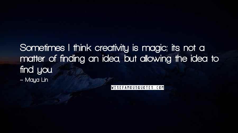 Maya Lin Quotes: Sometimes I think creativity is magic; it's not a matter of finding an idea, but allowing the idea to find you.