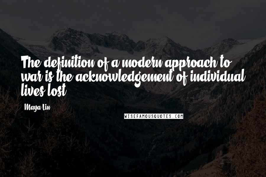 Maya Lin Quotes: The definition of a modern approach to war is the acknowledgement of individual lives lost.