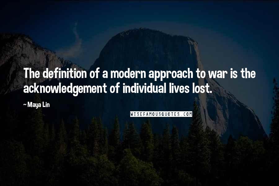 Maya Lin Quotes: The definition of a modern approach to war is the acknowledgement of individual lives lost.