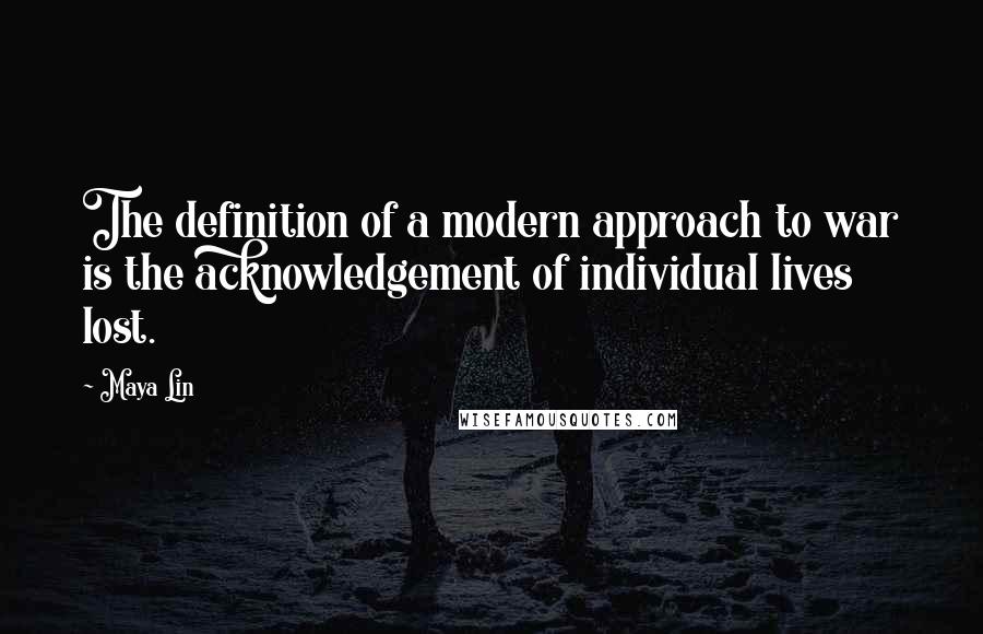 Maya Lin Quotes: The definition of a modern approach to war is the acknowledgement of individual lives lost.