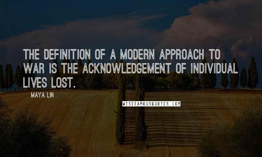 Maya Lin Quotes: The definition of a modern approach to war is the acknowledgement of individual lives lost.