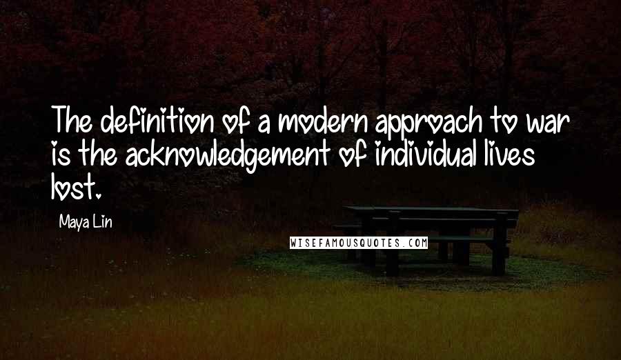 Maya Lin Quotes: The definition of a modern approach to war is the acknowledgement of individual lives lost.