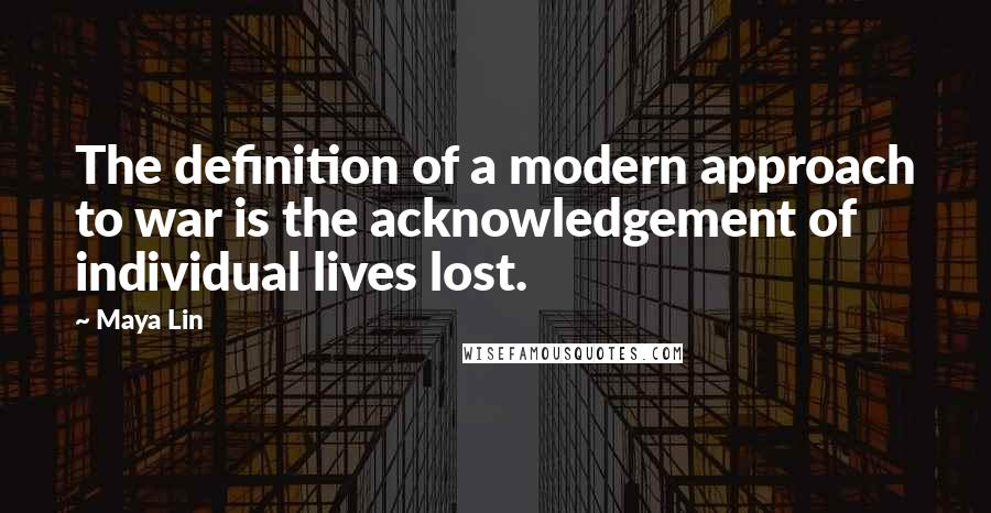 Maya Lin Quotes: The definition of a modern approach to war is the acknowledgement of individual lives lost.