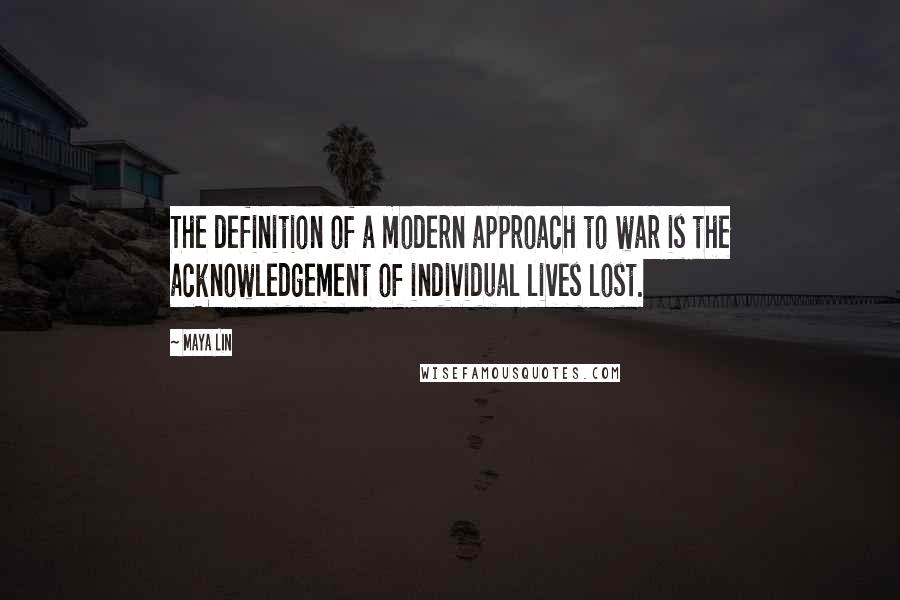 Maya Lin Quotes: The definition of a modern approach to war is the acknowledgement of individual lives lost.