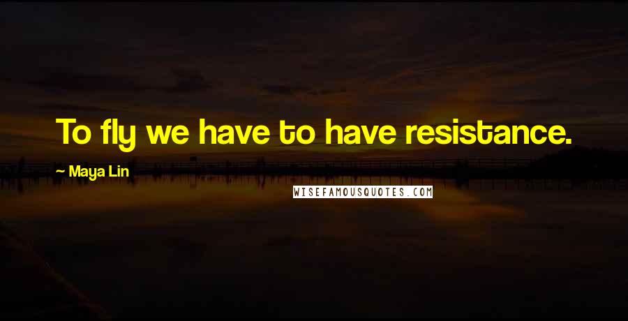 Maya Lin Quotes: To fly we have to have resistance.