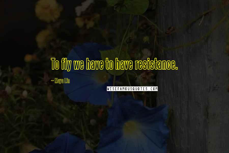 Maya Lin Quotes: To fly we have to have resistance.