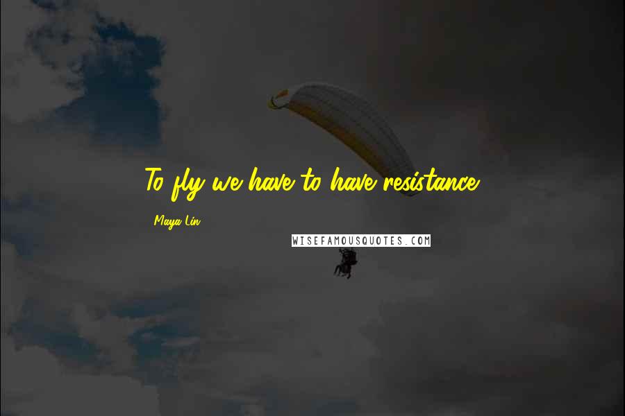 Maya Lin Quotes: To fly we have to have resistance.