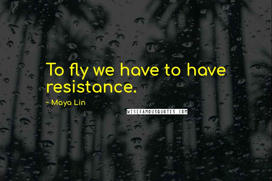Maya Lin Quotes: To fly we have to have resistance.