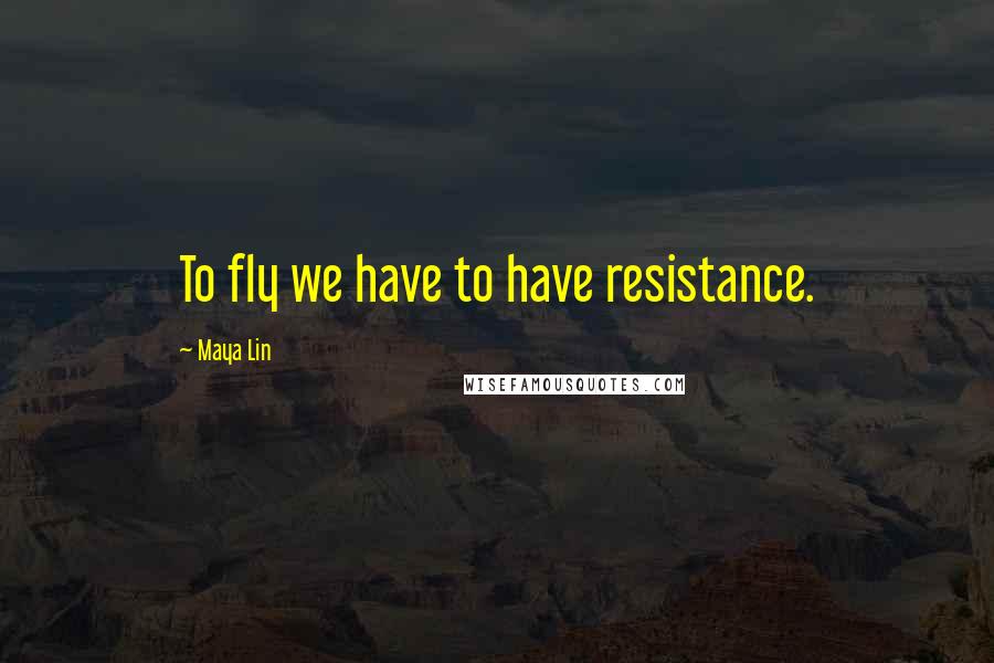 Maya Lin Quotes: To fly we have to have resistance.