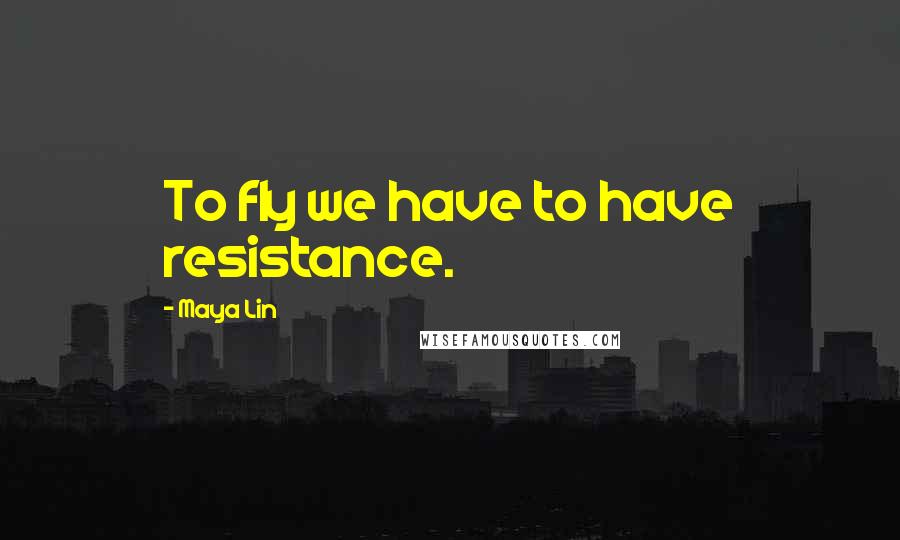 Maya Lin Quotes: To fly we have to have resistance.