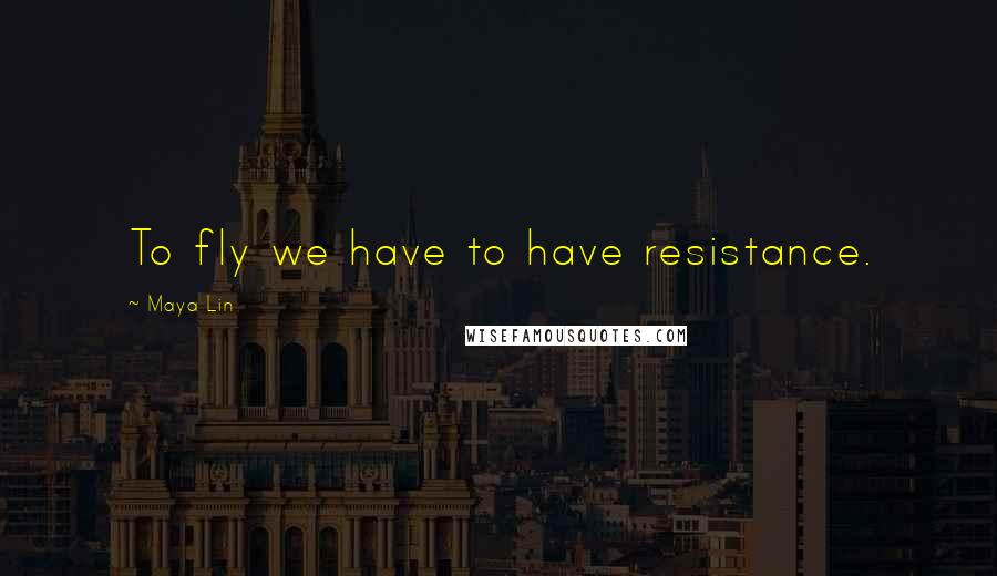 Maya Lin Quotes: To fly we have to have resistance.
