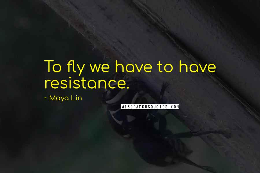 Maya Lin Quotes: To fly we have to have resistance.