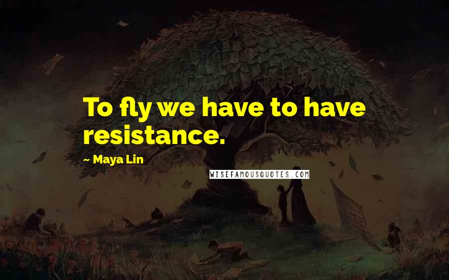 Maya Lin Quotes: To fly we have to have resistance.