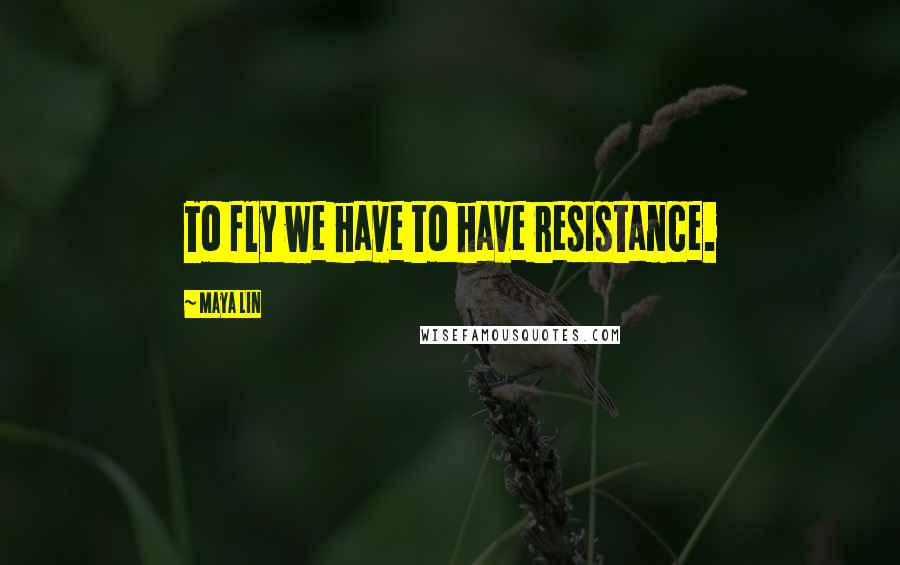 Maya Lin Quotes: To fly we have to have resistance.