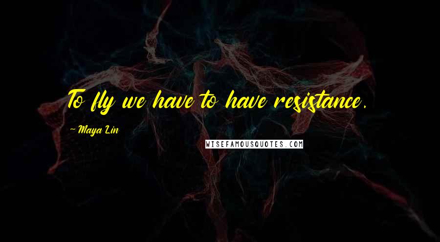 Maya Lin Quotes: To fly we have to have resistance.