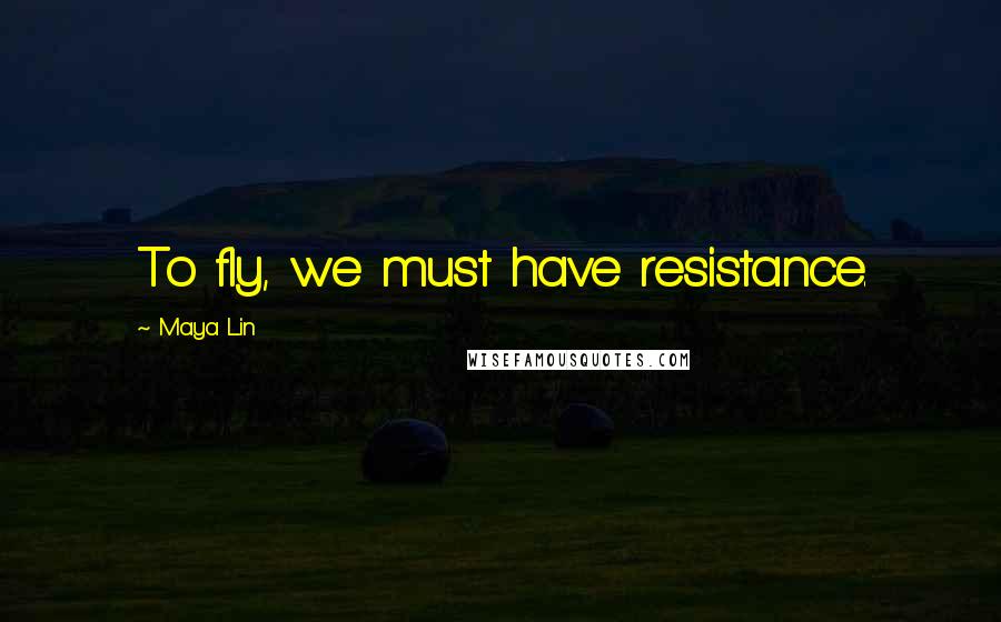 Maya Lin Quotes: To fly, we must have resistance.