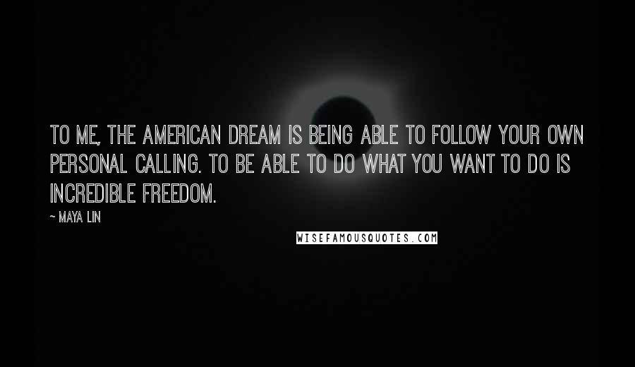 Maya Lin Quotes: To me, the American Dream is being able to follow your own personal calling. To be able to do what you want to do is incredible freedom.