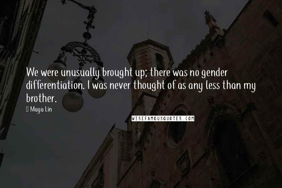 Maya Lin Quotes: We were unusually brought up; there was no gender differentiation. I was never thought of as any less than my brother.