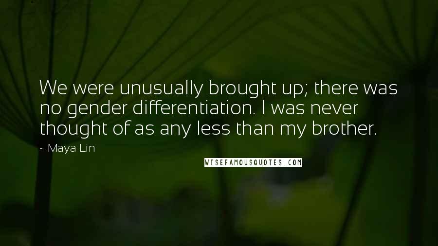 Maya Lin Quotes: We were unusually brought up; there was no gender differentiation. I was never thought of as any less than my brother.