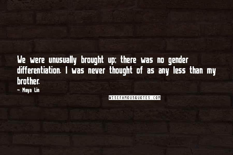 Maya Lin Quotes: We were unusually brought up; there was no gender differentiation. I was never thought of as any less than my brother.