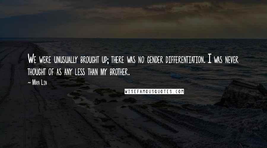 Maya Lin Quotes: We were unusually brought up; there was no gender differentiation. I was never thought of as any less than my brother.