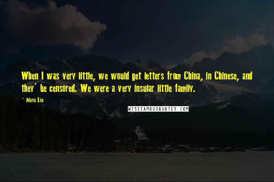 Maya Lin Quotes: When I was very little, we would get letters from China, in Chinese, and they' be censored. We were a very insular little family.