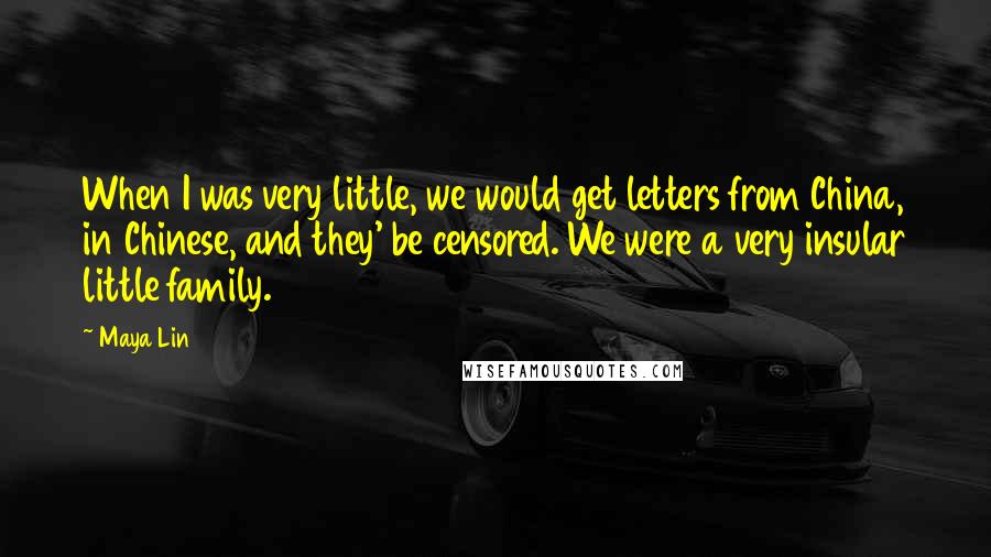 Maya Lin Quotes: When I was very little, we would get letters from China, in Chinese, and they' be censored. We were a very insular little family.