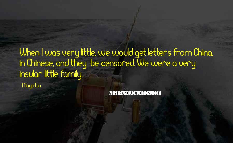 Maya Lin Quotes: When I was very little, we would get letters from China, in Chinese, and they' be censored. We were a very insular little family.