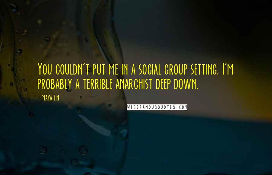 Maya Lin Quotes: You couldn't put me in a social group setting. I'm probably a terrible anarchist deep down.