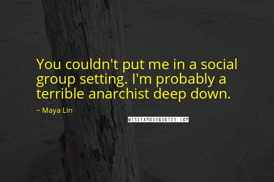 Maya Lin Quotes: You couldn't put me in a social group setting. I'm probably a terrible anarchist deep down.