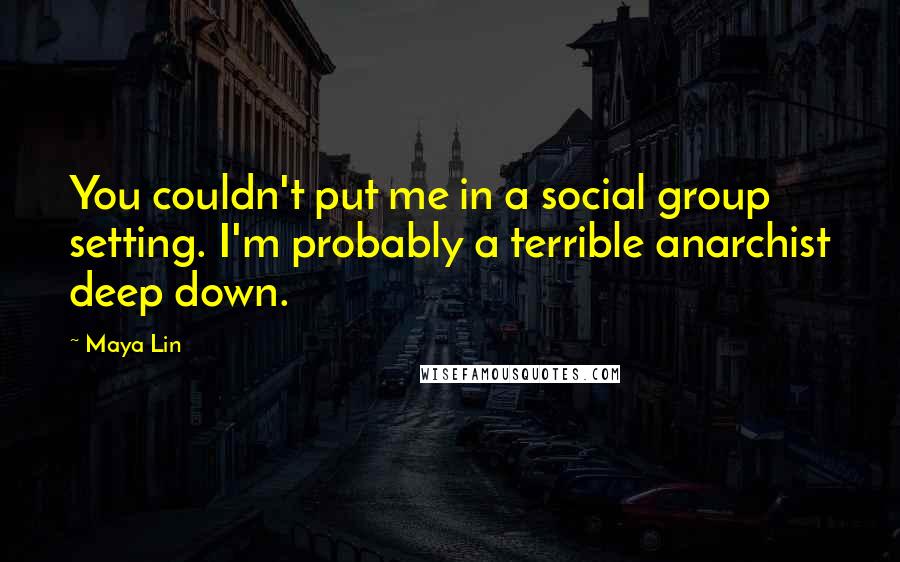 Maya Lin Quotes: You couldn't put me in a social group setting. I'm probably a terrible anarchist deep down.