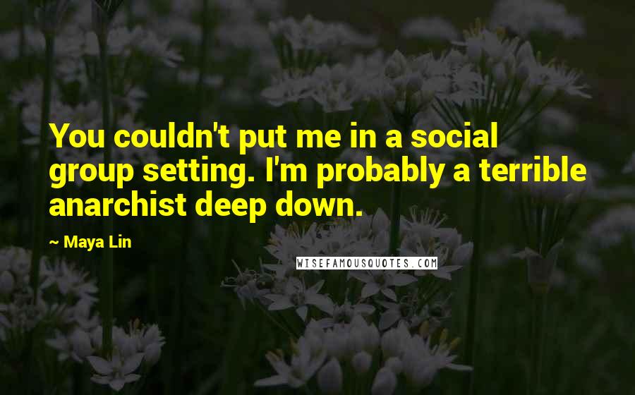 Maya Lin Quotes: You couldn't put me in a social group setting. I'm probably a terrible anarchist deep down.