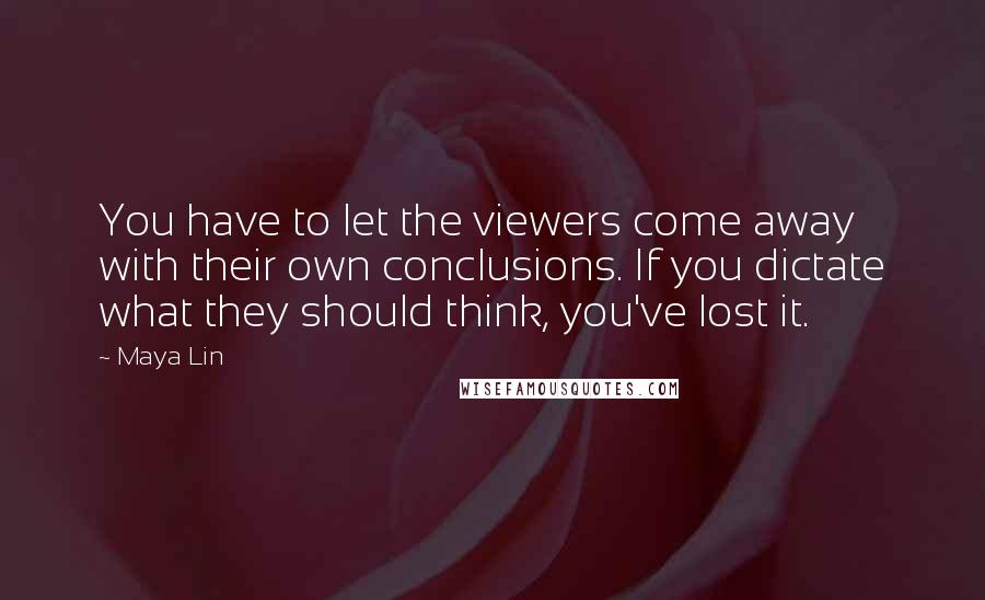 Maya Lin Quotes: You have to let the viewers come away with their own conclusions. If you dictate what they should think, you've lost it.