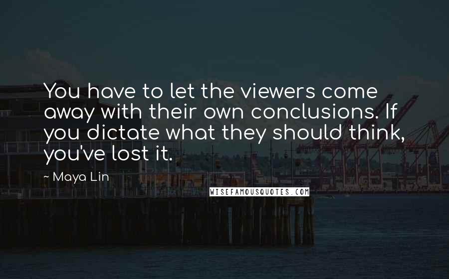 Maya Lin Quotes: You have to let the viewers come away with their own conclusions. If you dictate what they should think, you've lost it.