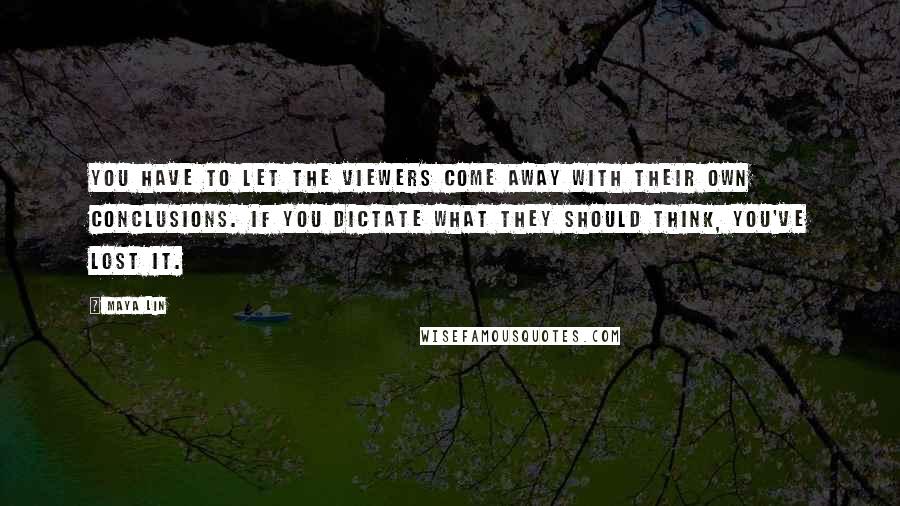 Maya Lin Quotes: You have to let the viewers come away with their own conclusions. If you dictate what they should think, you've lost it.