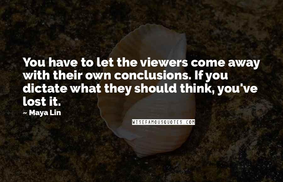 Maya Lin Quotes: You have to let the viewers come away with their own conclusions. If you dictate what they should think, you've lost it.