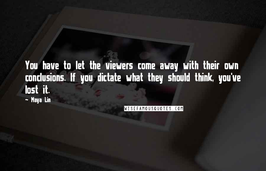 Maya Lin Quotes: You have to let the viewers come away with their own conclusions. If you dictate what they should think, you've lost it.