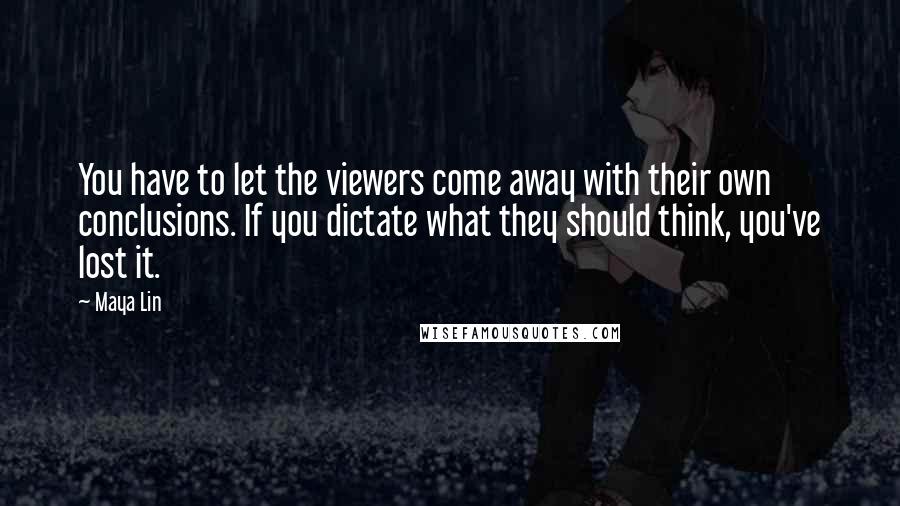 Maya Lin Quotes: You have to let the viewers come away with their own conclusions. If you dictate what they should think, you've lost it.