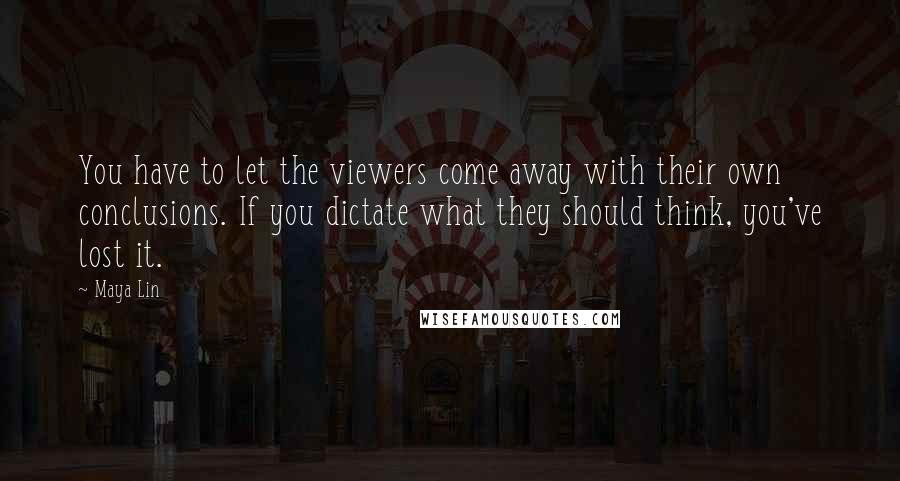 Maya Lin Quotes: You have to let the viewers come away with their own conclusions. If you dictate what they should think, you've lost it.