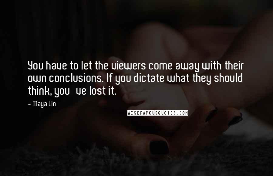 Maya Lin Quotes: You have to let the viewers come away with their own conclusions. If you dictate what they should think, you've lost it.