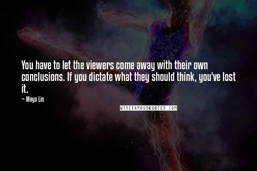 Maya Lin Quotes: You have to let the viewers come away with their own conclusions. If you dictate what they should think, you've lost it.