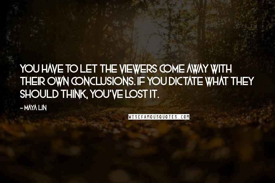 Maya Lin Quotes: You have to let the viewers come away with their own conclusions. If you dictate what they should think, you've lost it.