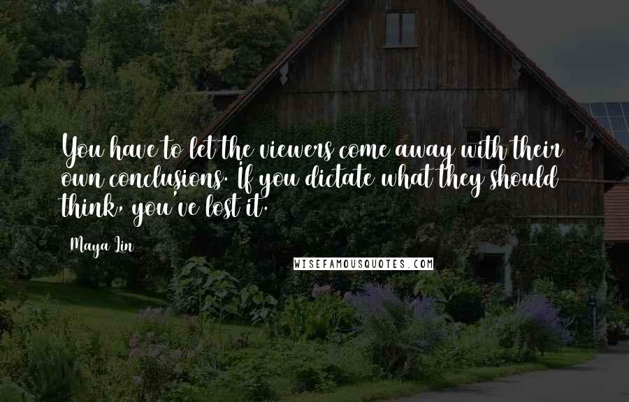 Maya Lin Quotes: You have to let the viewers come away with their own conclusions. If you dictate what they should think, you've lost it.